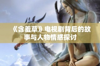 《含羞草》电视剧背后的故事与人物情感探讨