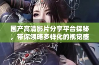 国产高清影片分享平台探秘，带你领略多样化的视觉盛宴