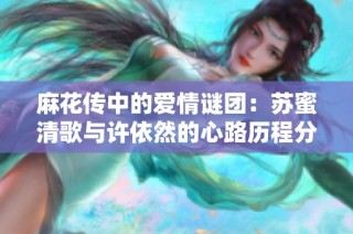 麻花传中的爱情谜团：苏蜜清歌与许依然的心路历程分析