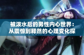 被泼水后的男性内心世界：从震惊到释然的心理变化探秘