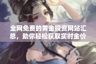 全网免费的黄金投资网站汇总，助你轻松获取实时金价信息