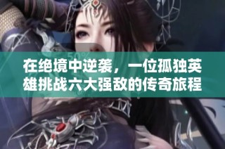 在绝境中逆袭，一位孤独英雄挑战六大强敌的传奇旅程