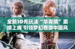全新3D秀玩法“华胥境”震撼上线 引领梦幻西游中国风新潮流