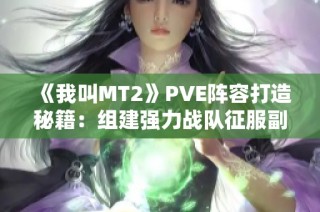 《我叫MT2》PVE阵容打造秘籍：组建强力战队征服副本攻略！