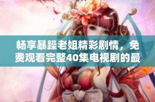 畅享暴躁老姐精彩剧情，免费观看完整40集电视剧的最佳选择