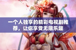 一个人独享的精彩电视剧推荐，让你享受无限乐趣