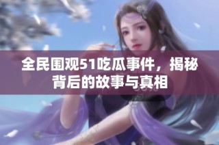 全民围观51吃瓜事件，揭秘背后的故事与真相