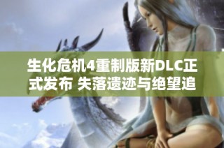 生化危机4重制版新DLC正式发布 失落遗迹与绝望追的新挑战等待玩家探索