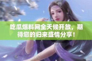 吃瓜爆料网全天候开放，期待您的归来盛情分享！