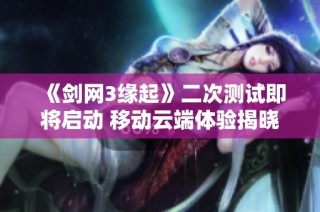 《剑网3缘起》二次测试即将启动 移动云端体验揭晓新玩法