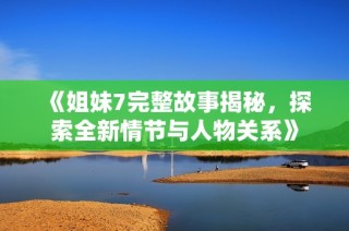 《姐妹7完整故事揭秘，探索全新情节与人物关系》