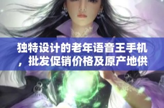 独特设计的老年语音王手机，批发促销价格及原产地供货信息一览