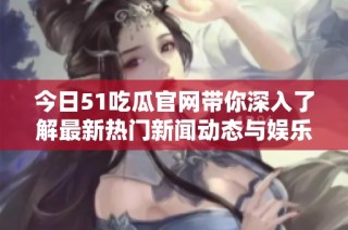 今日51吃瓜官网带你深入了解最新热门新闻动态与娱乐八卦
