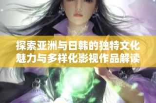 探索亚洲与日韩的独特文化魅力与多样化影视作品解读