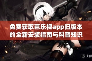 免费获取芭乐视app旧版本的全新安装指南与科普知识