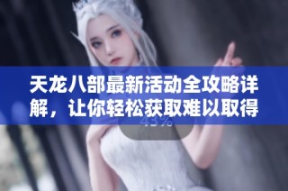天龙八部最新活动全攻略详解，让你轻松获取难以取得的道具和奖励