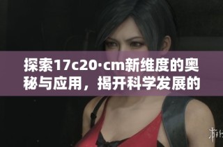探索17c20·cm新维度的奥秘与应用，揭开科学发展的新篇章