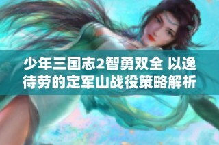 少年三国志2智勇双全 以逸待劳的定军山战役策略解析