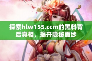 探索hlw155.ccm的黑料背后真相，揭开隐秘面纱