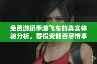 免费游玩手游飞车的真实体验分析，零投资能否尽情享受这款游戏的乐趣