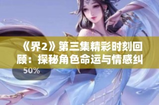 《界2》第三集精彩时刻回顾：探秘角色命运与情感纠葛