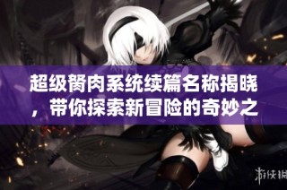 超级胬肉系统续篇名称揭晓，带你探索新冒险的奇妙之旅