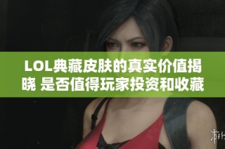 LOL典藏皮肤的真实价值揭晓 是否值得玩家投资和收藏