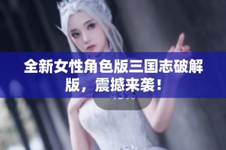 全新女性角色版三国志破解版，震撼来袭！