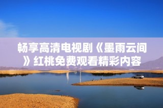 畅享高清电视剧《墨雨云间》红桃免费观看精彩内容