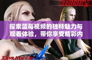 探索蓝莓视频的独特魅力与观看体验，带你享受精彩内容