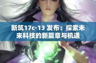 新筑17c·13 发布：探索未来科技的新篇章与机遇
