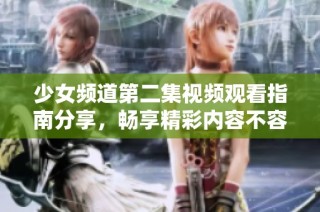 少女频道第二集视频观看指南分享，畅享精彩内容不容错过！