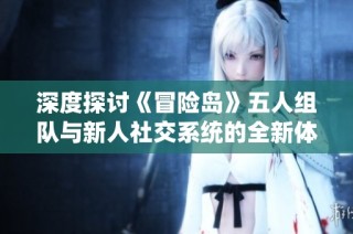 深度探讨《冒险岛》五人组队与新人社交系统的全新体验与玩法