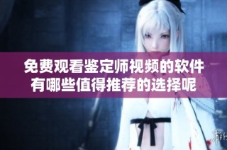 免费观看鉴定师视频的软件有哪些值得推荐的选择呢