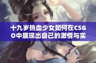 十九岁热血少女如何在CSGO中展现出自己的激情与实力