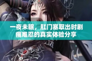 一夜未眠，肛门塞取出时剧痛难忍的真实体验分享