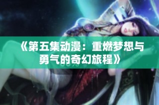 《第五集动漫：重燃梦想与勇气的奇幻旅程》