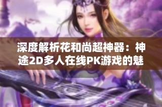 深度解析花和尚超神器：神途2D多人在线PK游戏的魅力与特色