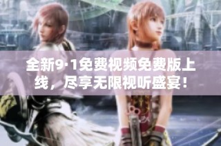 全新9·1免费视频免费版上线，尽享无限视听盛宴！