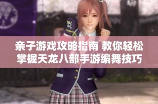 亲子游戏攻略指南 教你轻松掌握天龙八部手游编舞技巧