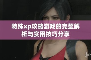 特殊xp攻略游戏的完整解析与实用技巧分享