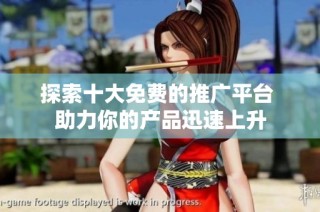 探索十大免费的推广平台 助力你的产品迅速上升