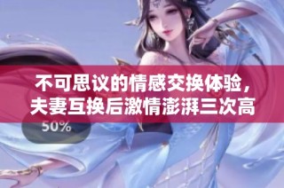 不可思议的情感交换体验，夫妻互换后激情澎湃三次高潮反转故事