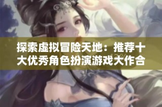 探索虚拟冒险天地：推荐十大优秀角色扮演游戏大作合集