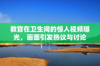 教官在卫生间的惊人视频曝光，画面引发热议与讨论