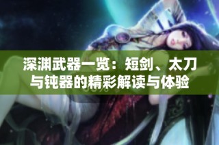 深渊武器一览：短剑、太刀与钝器的精彩解读与体验