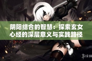 阴阳结合的智慧：探索玄女心经的深层意义与实践路径
