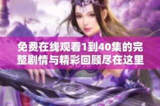 免费在线观看1到40集的完整剧情与精彩回顾尽在这里