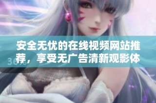 安全无忧的在线视频网站推荐，享受无广告清新观影体验