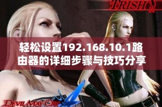 轻松设置192.168.10.1路由器的详细步骤与技巧分享
